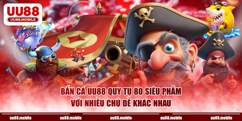 Bắn cá UU88 quy tụ 80 siêu phẩm với nhiều chủ đề khác nhau